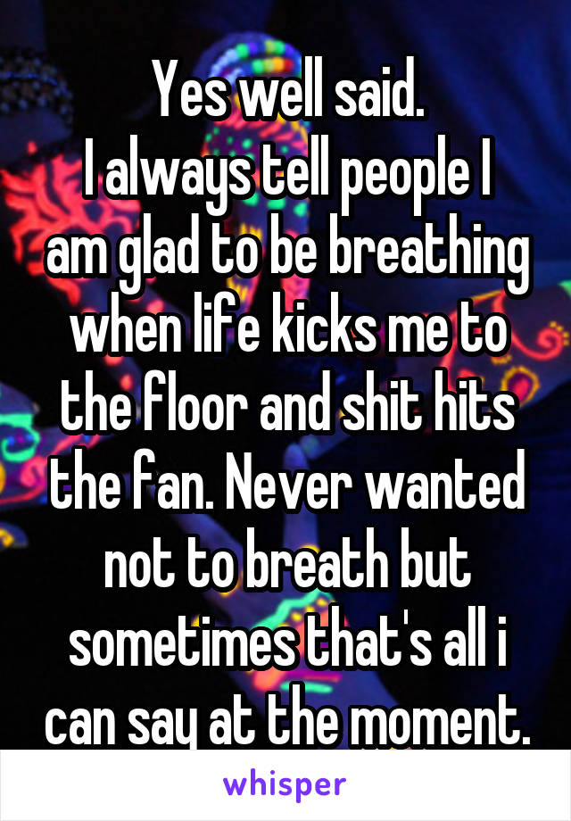 Yes well said.
I always tell people I am glad to be breathing when life kicks me to the floor and shit hits the fan. Never wanted not to breath but sometimes that's all i can say at the moment.