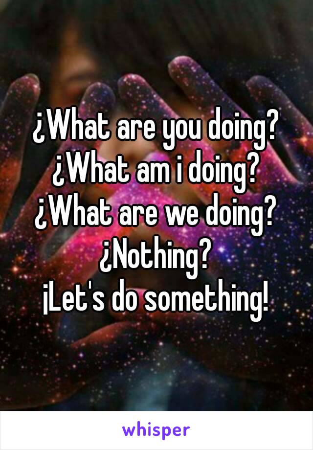 ¿What are you doing?
¿What am i doing?
¿What are we doing?
¿Nothing?
¡Let's do something!