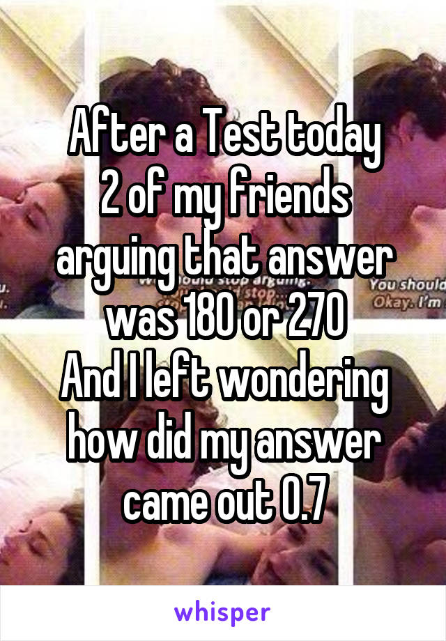 After a Test today
2 of my friends arguing that answer was 180 or 270
And I left wondering how did my answer came out 0.7