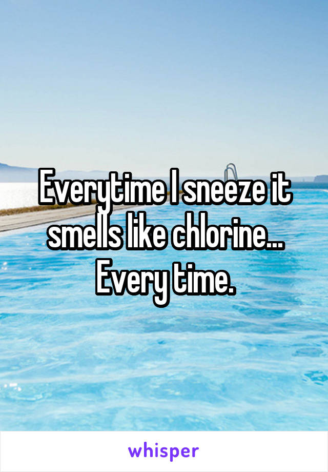Everytime I sneeze it smells like chlorine... Every time.