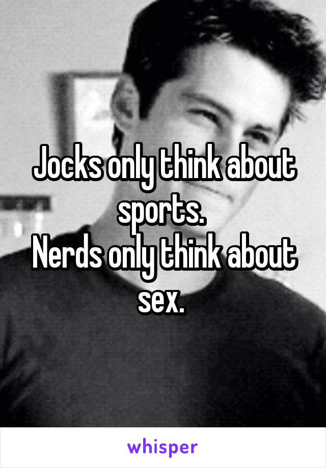 Jocks only think about sports. 
Nerds only think about sex. 