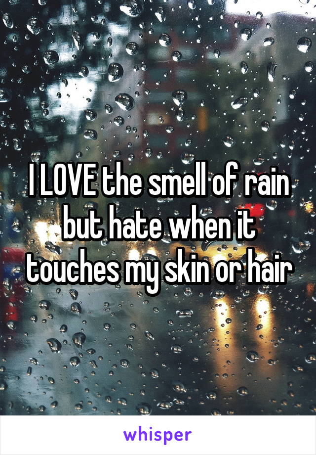 I LOVE the smell of rain but hate when it touches my skin or hair