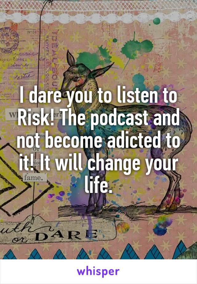 I dare you to listen to Risk! The podcast and not become adicted to it! It will change your life.