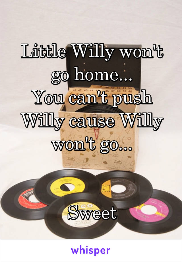 Little Willy won't go home...
You can't push Willy cause Willy won't go...


Sweet
