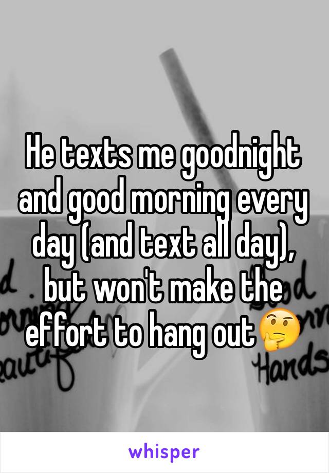 He texts me goodnight and good morning every day (and text all day), but won't make the effort to hang out🤔