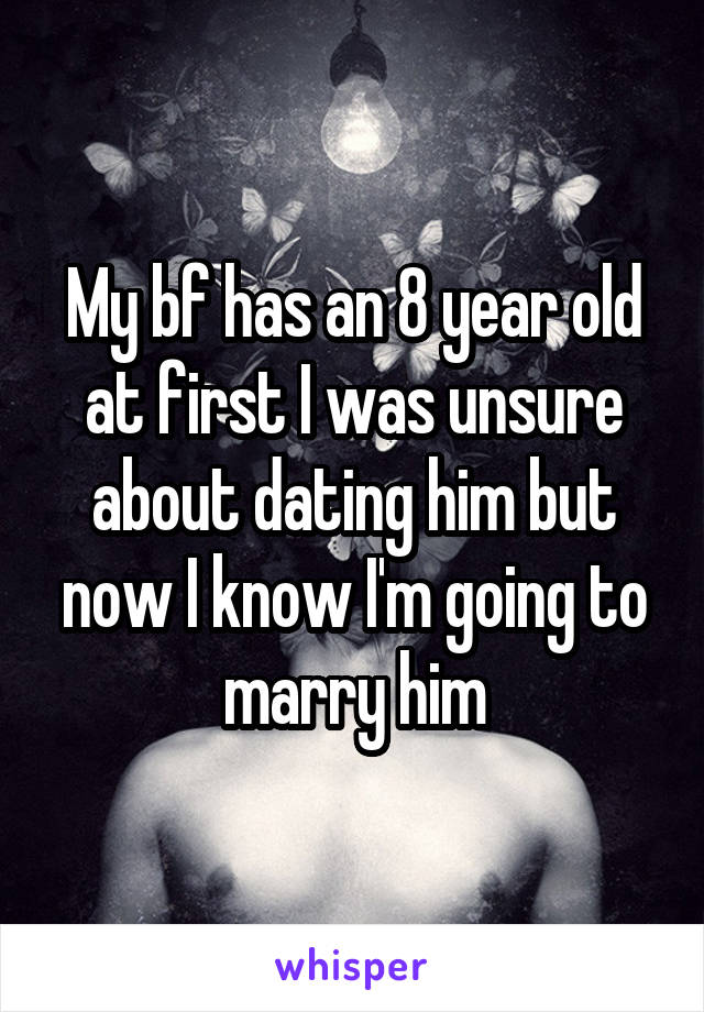 My bf has an 8 year old at first I was unsure about dating him but now I know I'm going to marry him