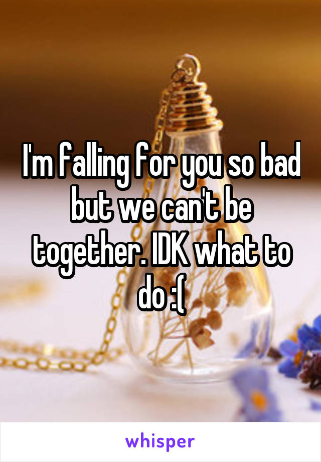 I'm falling for you so bad but we can't be together. IDK what to do :(
