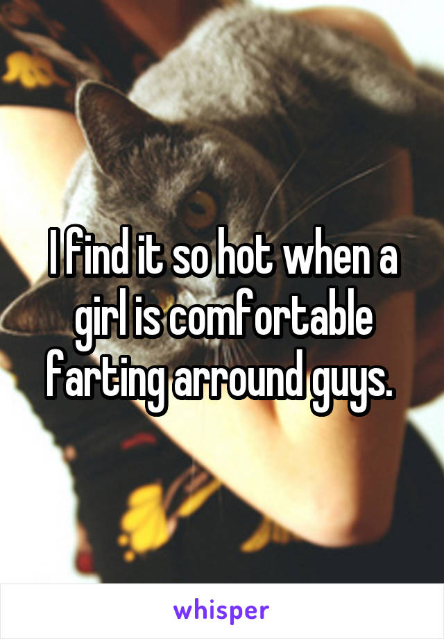 I find it so hot when a girl is comfortable farting arround guys. 