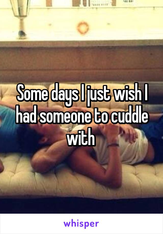 Some days I just wish I had someone to cuddle with 