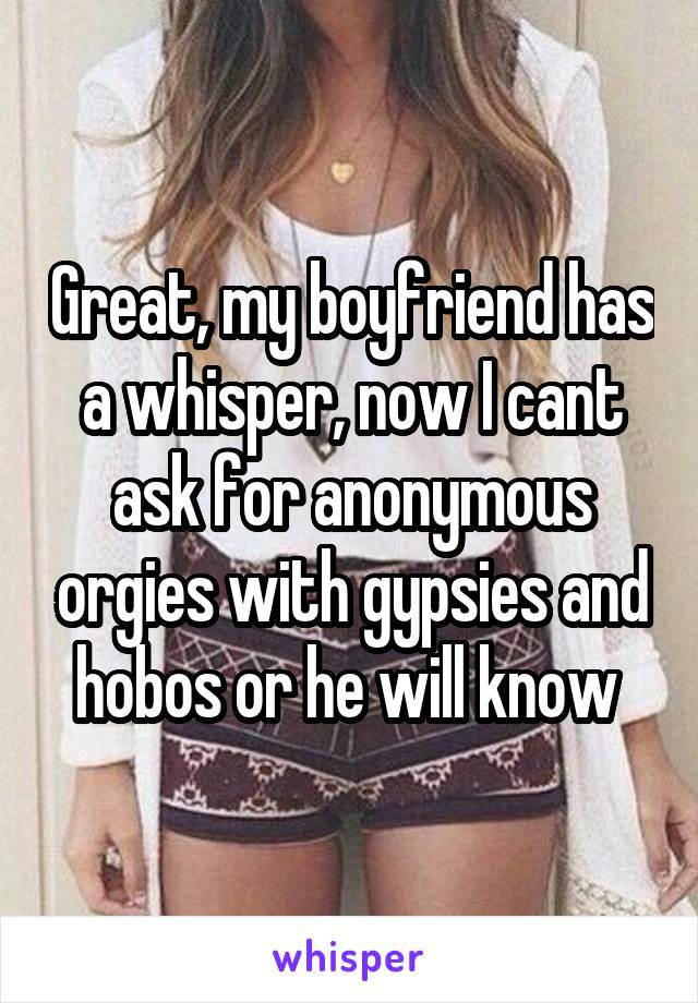 Great, my boyfriend has a whisper, now I cant ask for anonymous orgies with gypsies and hobos or he will know 