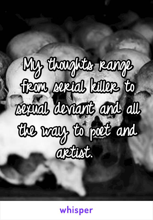 My thoughts range from serial killer to sexual deviant and all the way to poet and artist. 