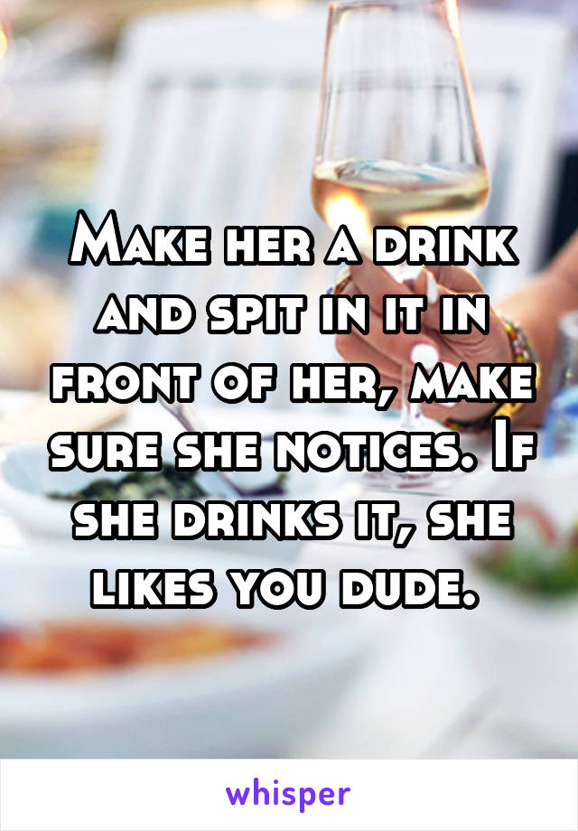 Make her a drink and spit in it in front of her, make sure she notices. If she drinks it, she likes you dude. 