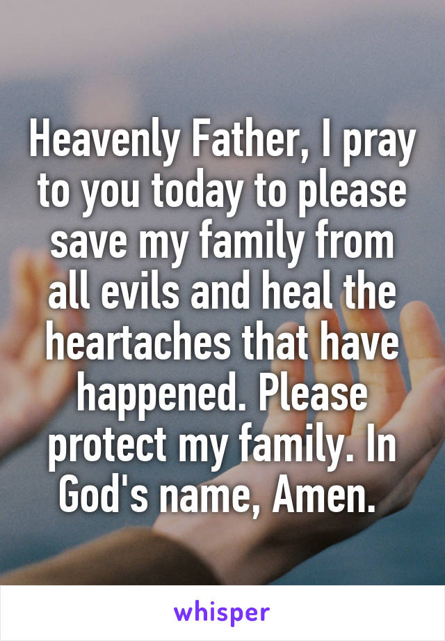 Heavenly Father, I pray to you today to please save my family from all evils and heal the heartaches that have happened. Please protect my family. In God's name, Amen. 
