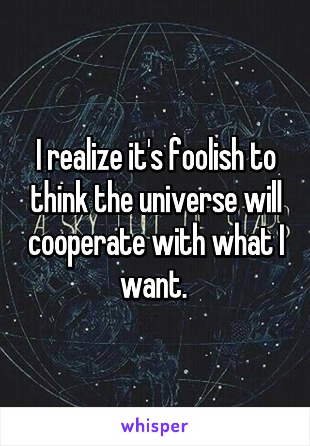 I realize it's foolish to think the universe will cooperate with what I want. 