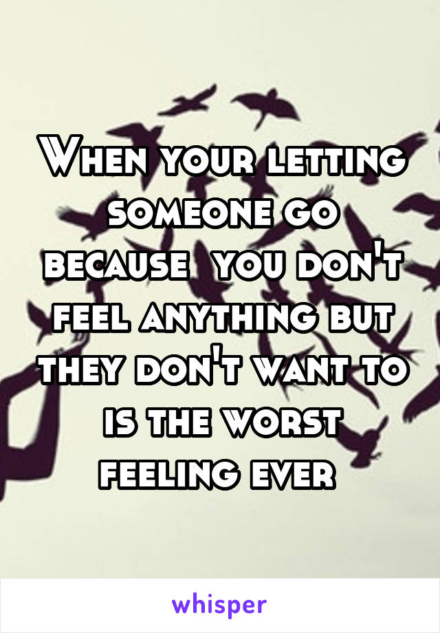 When your letting someone go because  you don't feel anything but they don't want to is the worst feeling ever 