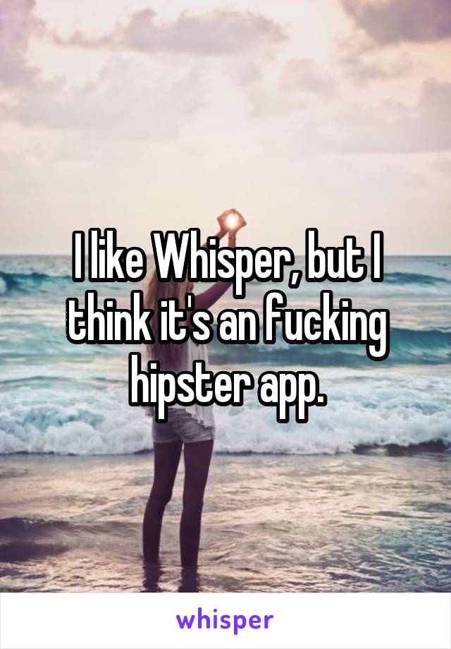 I like Whisper, but I think it's an fucking hipster app.