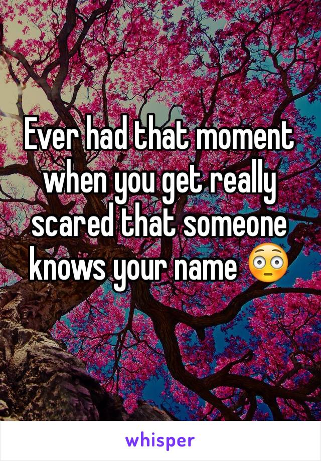 Ever had that moment when you get really scared that someone knows your name 😳