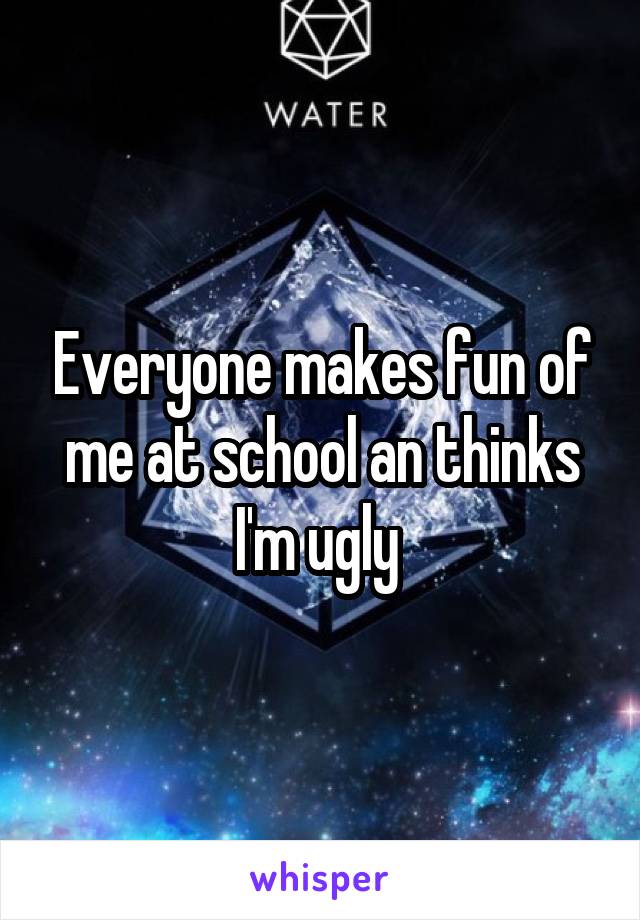 Everyone makes fun of me at school an thinks I'm ugly 