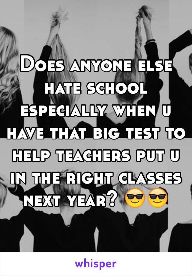 Does anyone else hate school especially when u have that big test to help teachers put u in the right classes next year? 😎😎