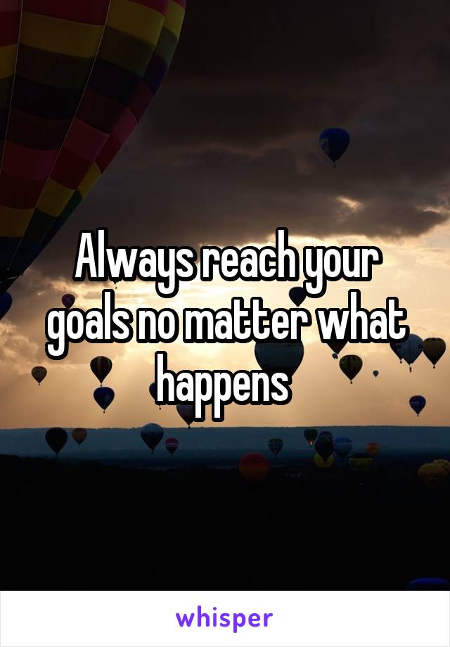 Always reach your goals no matter what happens 