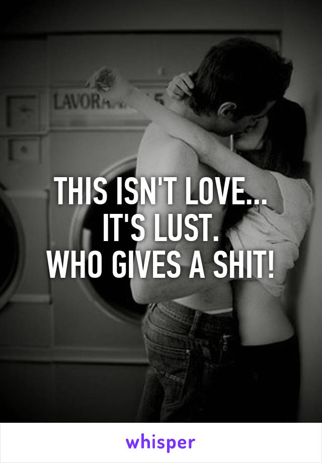 THIS ISN'T LOVE...
IT'S LUST.
WHO GIVES A SHIT!