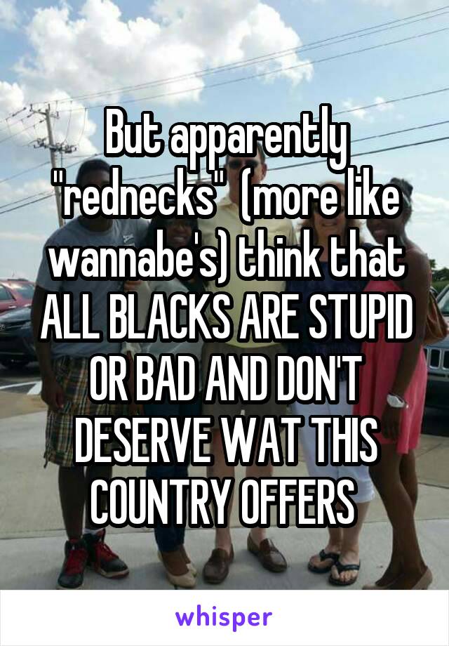 But apparently "rednecks"  (more like wannabe's) think that ALL BLACKS ARE STUPID OR BAD AND DON'T DESERVE WAT THIS COUNTRY OFFERS 
