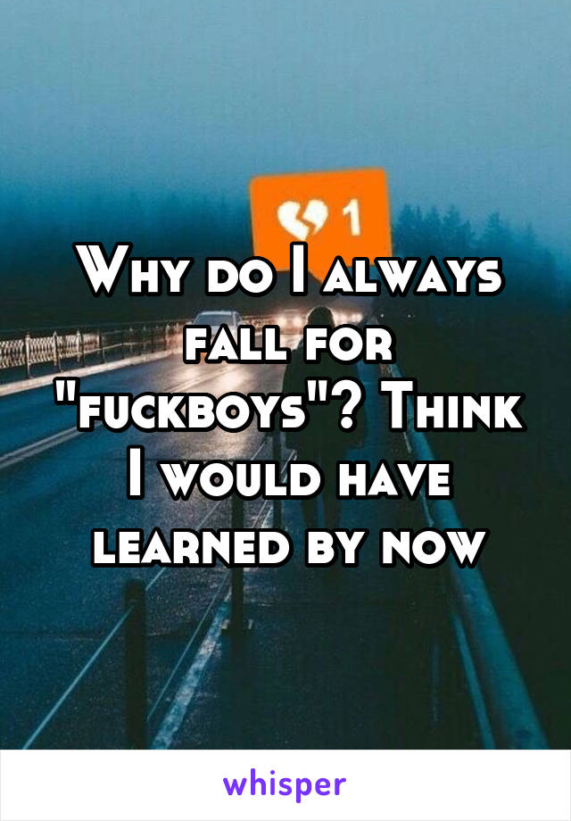 Why do I always fall for "fuckboys"? Think I would have learned by now