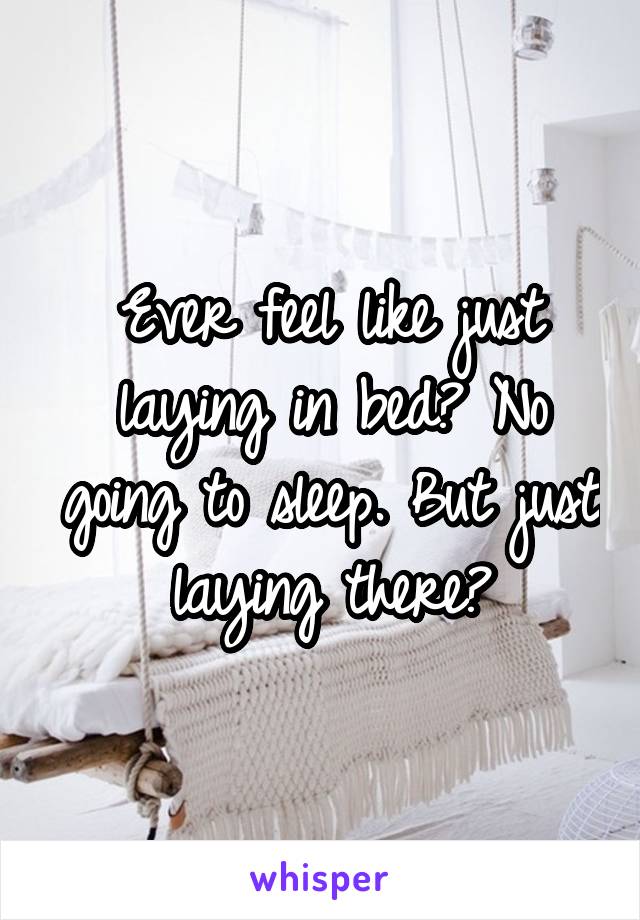 Ever feel like just laying in bed? No going to sleep. But just laying there?