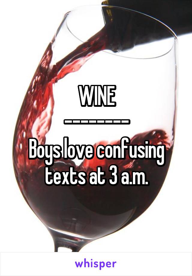 WINE
--------
Boys love confusing texts at 3 a.m.
