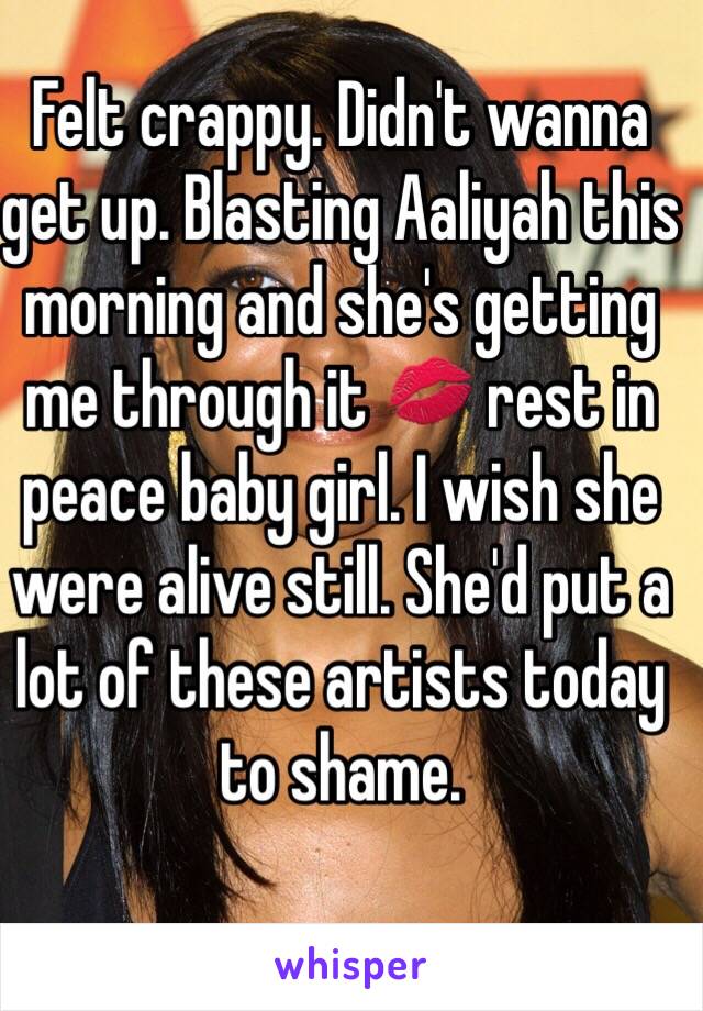 Felt crappy. Didn't wanna get up. Blasting Aaliyah this morning and she's getting me through it 💋 rest in peace baby girl. I wish she were alive still. She'd put a lot of these artists today to shame. 