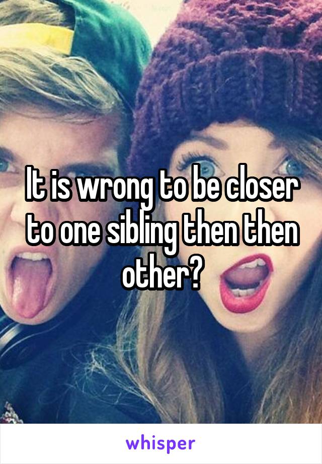 It is wrong to be closer to one sibling then then other?
