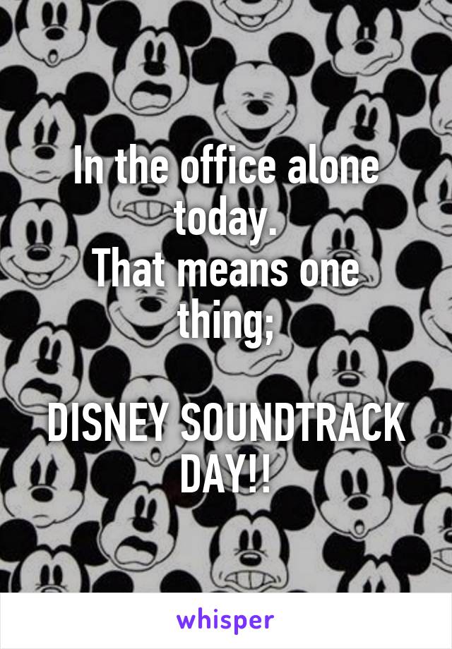 In the office alone today.
That means one thing;

DISNEY SOUNDTRACK DAY!!