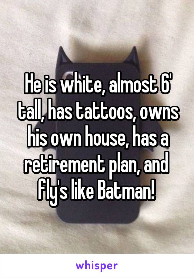 He is white, almost 6' tall, has tattoos, owns his own house, has a retirement plan, and  fly's like Batman! 