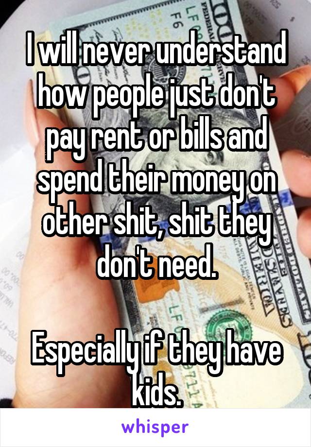 I will never understand how people just don't pay rent or bills and spend their money on other shit, shit they don't need.

Especially if they have kids.