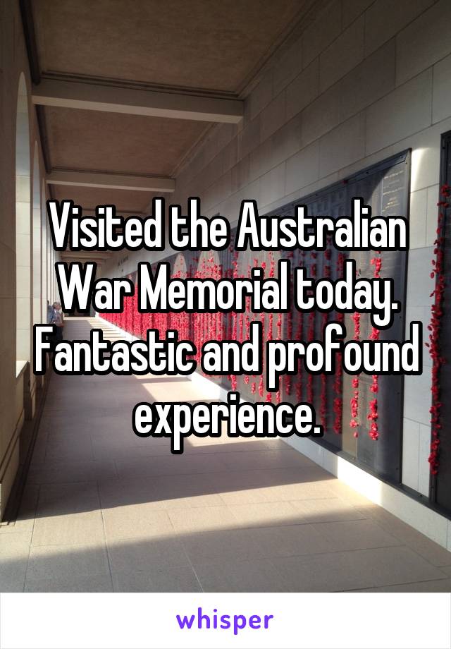 Visited the Australian War Memorial today. Fantastic and profound experience.