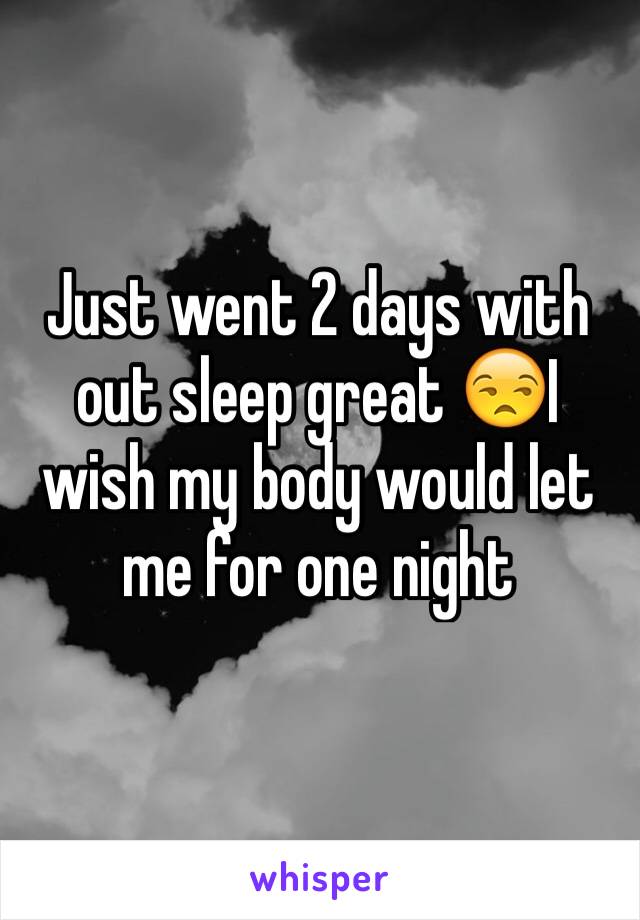Just went 2 days with out sleep great 😒I wish my body would let me for one night 