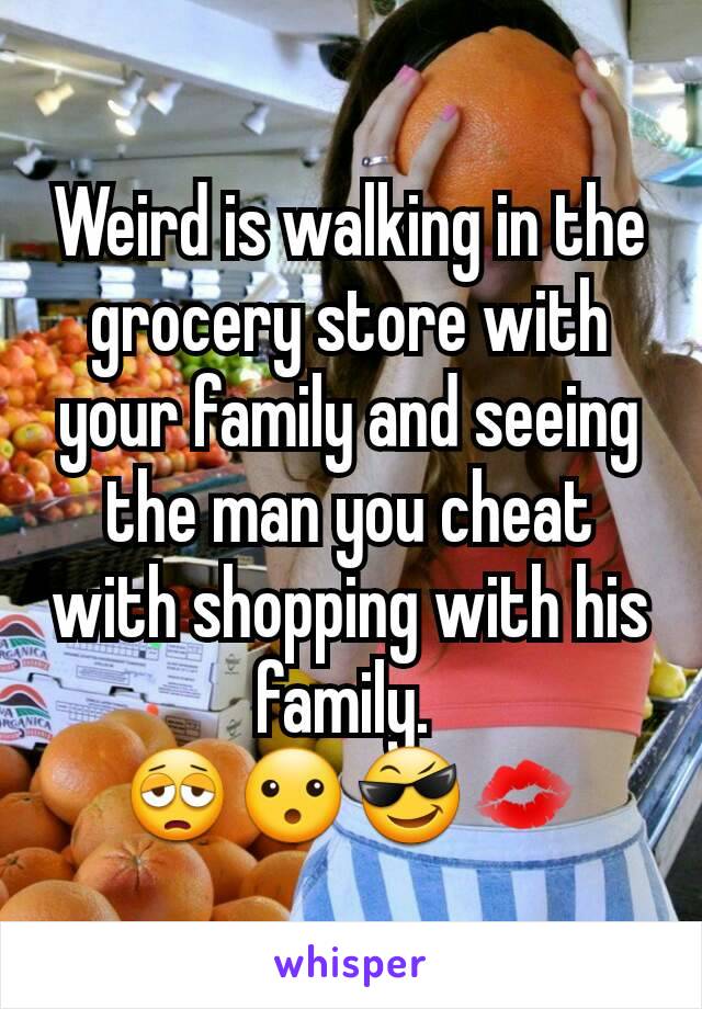Weird is walking in the grocery store with your family and seeing the man you cheat with shopping with his family. 
😩😮😎💋