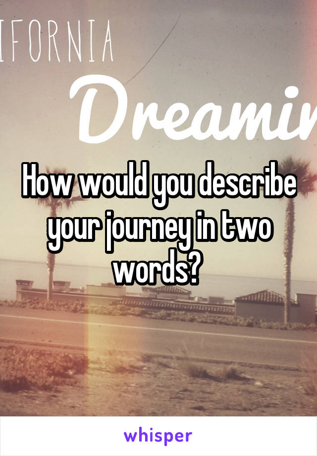 How would you describe your journey in two words? 