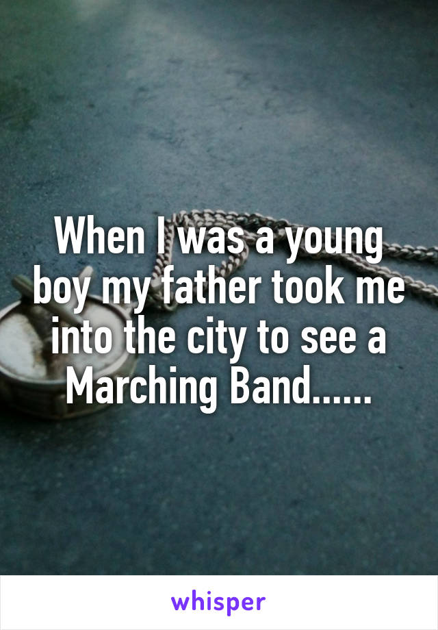 When I was a young boy my father took me into the city to see a Marching Band......