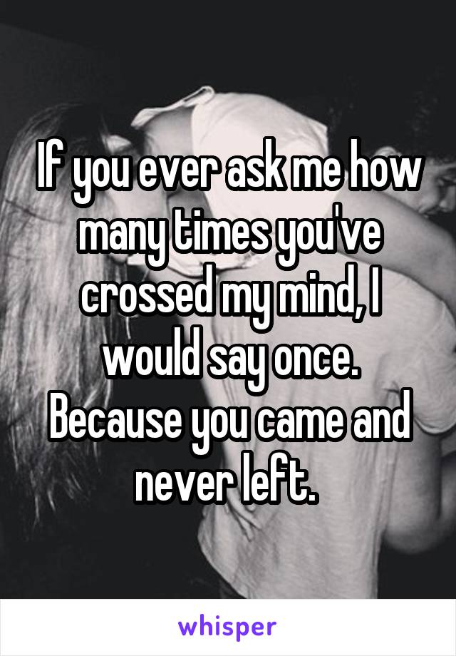 If you ever ask me how many times you've crossed my mind, I would say once. Because you came and never left. 