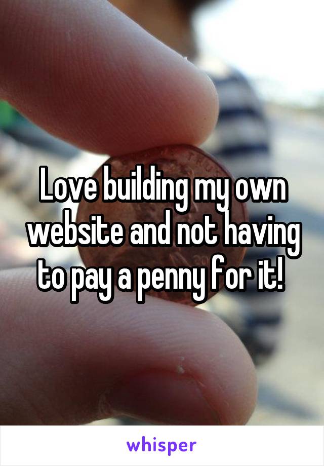 Love building my own website and not having to pay a penny for it! 