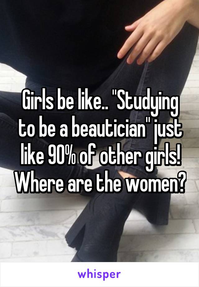 Girls be like.. "Studying to be a beautician" just like 90% of other girls! Where are the women?