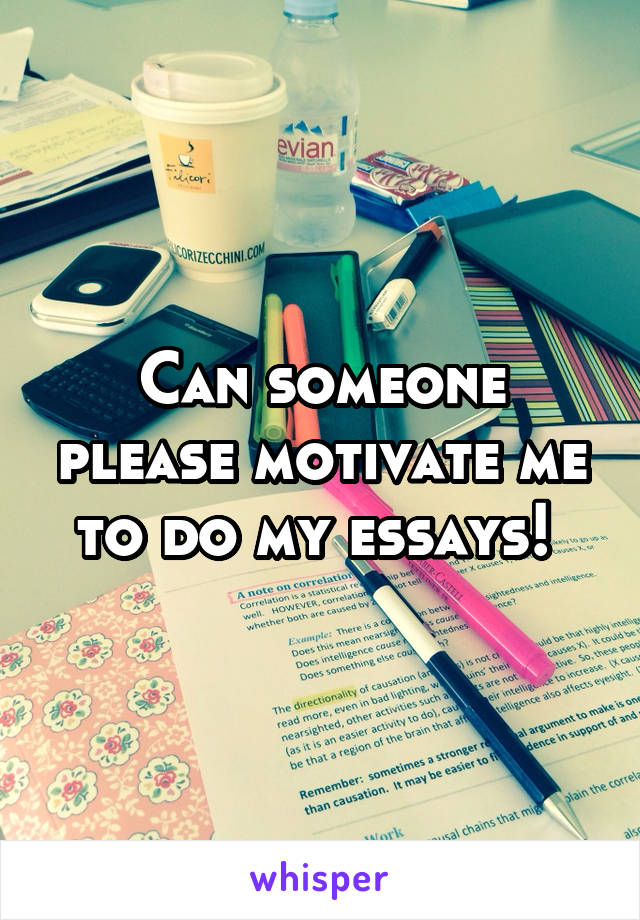 Can someone please motivate me to do my essays! 