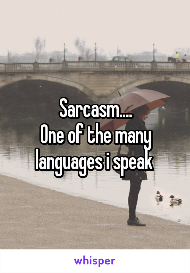 Sarcasm....
One of the many languages i speak 