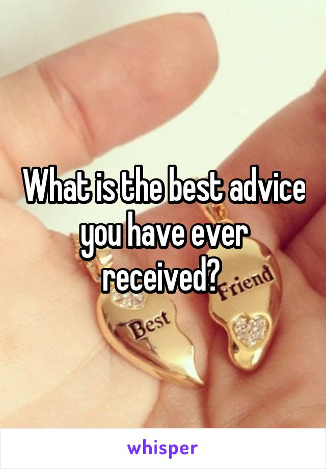 What is the best advice you have ever received? 