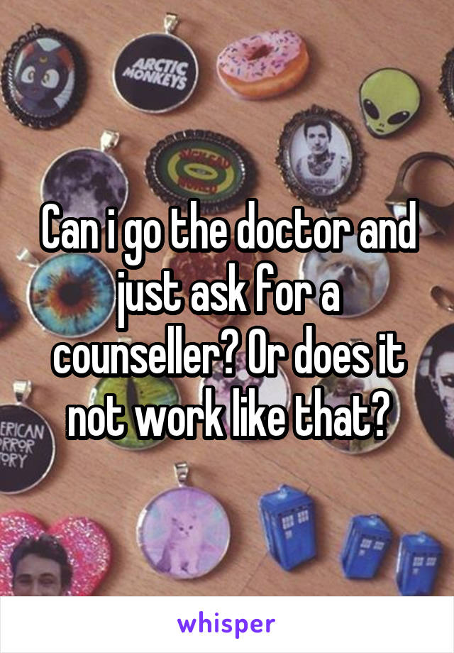 Can i go the doctor and just ask for a counseller? Or does it not work like that?
