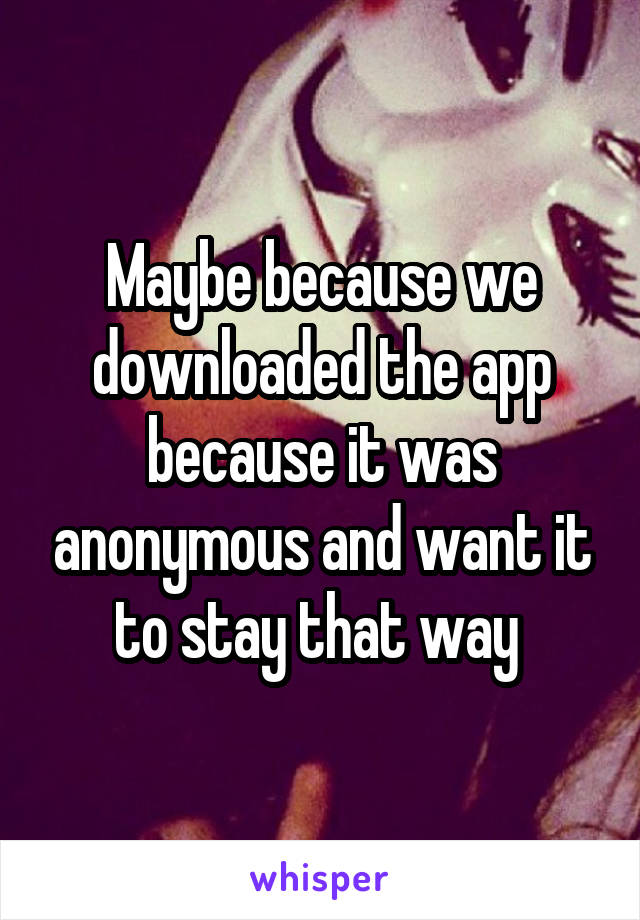 Maybe because we downloaded the app because it was anonymous and want it to stay that way 