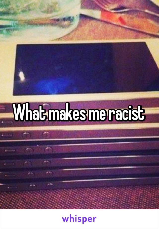 What makes me racist 