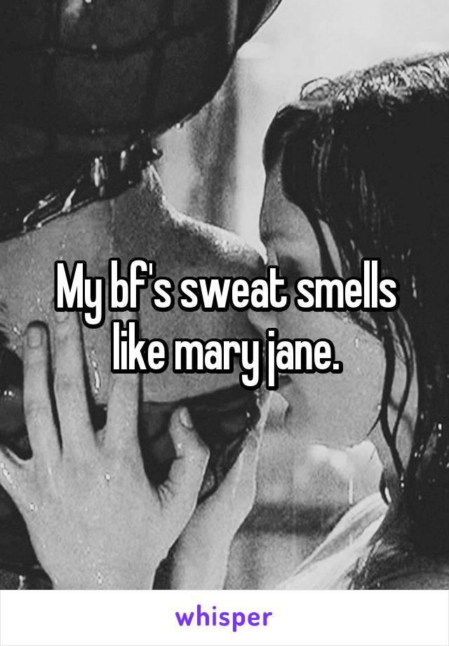 My bf's sweat smells like mary jane.