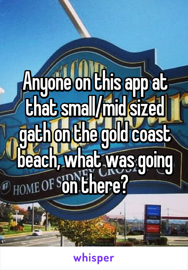 Anyone on this app at that small/mid sized gath on the gold coast beach, what was going on there?